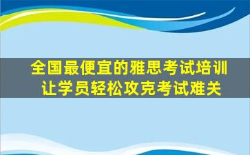 全国最便宜的雅思考试培训 让学员轻松攻克考试难关